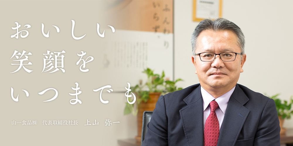 おいしい笑顔をいつまでも　山一食品(株))　代表取締役社長　上山 弥一